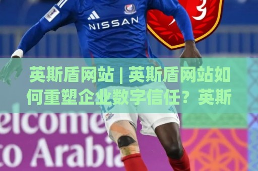 英斯盾网站 | 英斯盾网站如何重塑企业数字信任?英斯盾网站背后的安全逻辑与长期价值🌸线上十大最稳比球站新用户免费无延迟4K俱乐部中水 英斯盾网站 | 英斯盾网站如何重塑企业数字信任?英斯盾网站背后的安全逻辑与长期价值🌸线上十大最稳比球站新用户免费无延迟4K俱乐部中水