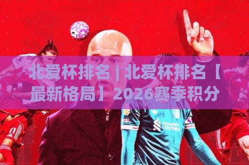 北爱杯排名 | 北爱杯排名【最新格局】2026赛季积分榜深度拆解+黑马突围信号🌸最全手机信誉买球网链接受让视频半全场动画水位