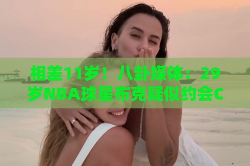 相差11岁！八卦媒体：29岁NBA球星布克疑似约会C罗前女友伊莲娜