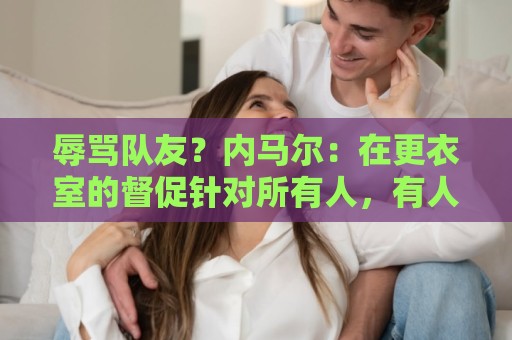 辱骂队友？内马尔：在更衣室的督促针对所有人，有人捏造了谎言