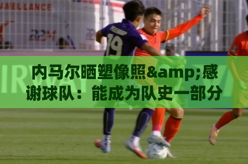 内马尔晒塑像照&感谢球队：能成为队史一部分，是我莫大的荣幸