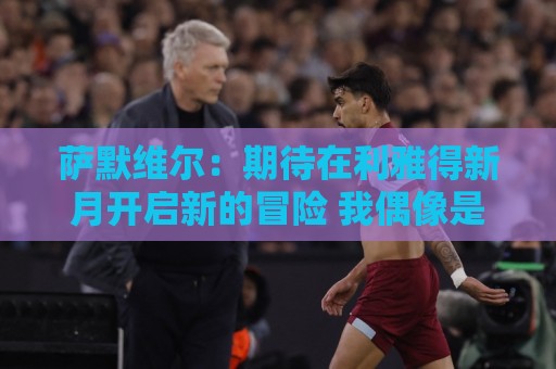 萨默维尔：期待在利雅得新月开启新的冒险 我偶像是内马尔