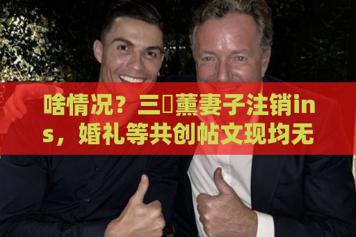 啥情况？三笘薰妻子注销ins，婚礼等共创帖文现均无法查看