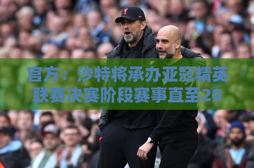 官方：沙特将承办亚冠精英联赛决赛阶段赛事直至2029年
