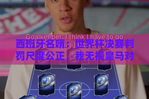 西班牙名哨：世界杯决赛判罚尺度公正，我无视皇马对裁判界的指责