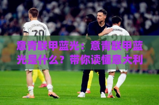 意青联甲蓝光：意青联甲蓝光是什么？带你读懂意大利青年联赛的观赛新体验【意青联甲蓝光】🌸今日最新外围体球网网址球盘平台赛后回放JRS大小球