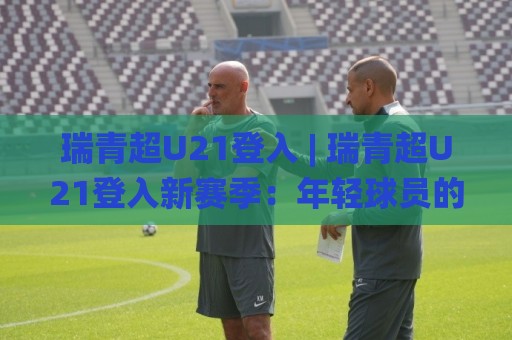 瑞青超U21登入 | 瑞青超U21登入新赛季：年轻球员的舞台与成长路径全知道🌸最全手机信誉让球站低调看冠军走盘单双盘独赢波胆盘