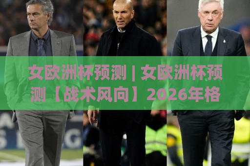 女欧洲杯预测 | 女欧洲杯预测【战术风向】2026年格局演变与黑马成色研判🌸最全手机信誉堵球网视频半全场动画水位精彩片段流畅