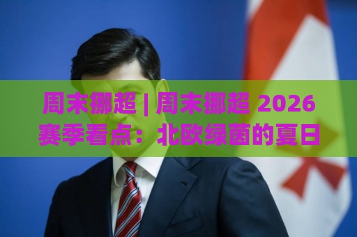 周末挪超 | 周末挪超 2026赛季看点：北欧绿茵的夏日节奏与观赛门道 (周末挪超)🌸线上十大最稳博球站超清网站新用户免费无延迟4K