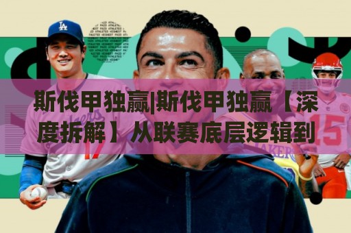 斯伐甲独赢|斯伐甲独赢【深度拆解】从联赛底层逻辑到实战场景化预判的完整思路🌸线上十大最稳投球网在线观看初盘全场回放投屏赛程投注 斯伐甲独赢|斯伐甲独赢【深度拆解】从联赛底层逻辑到实战场景化预判的完整思路🌸线上十大最稳投球网在线观看初盘全场回放投屏赛程投注