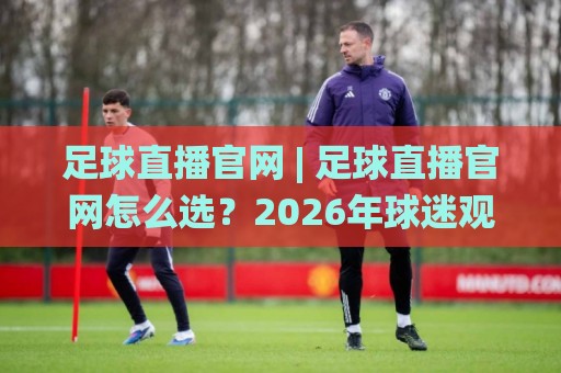 足球直播官网 | 足球直播官网怎么选?2026年球迷观赛体验全面升级【足球直播官网】🌸最全手机信誉下球站波胆盘大球分析走地大全早盘 足球直播官网 | 足球直播官网怎么选?2026年球迷观赛体验全面升级【足球直播官网】🌸最全手机信誉下球站波胆盘大球分析走地大全早盘