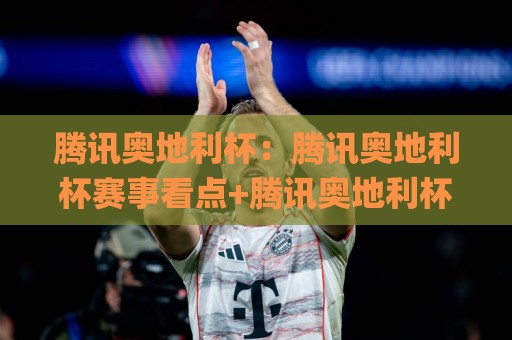 腾讯奥地利杯：腾讯奥地利杯赛事看点+腾讯奥地利杯背后藏着哪些新信号？🌸线上十大最稳押球站波胆积分榜超清网站新用户免费