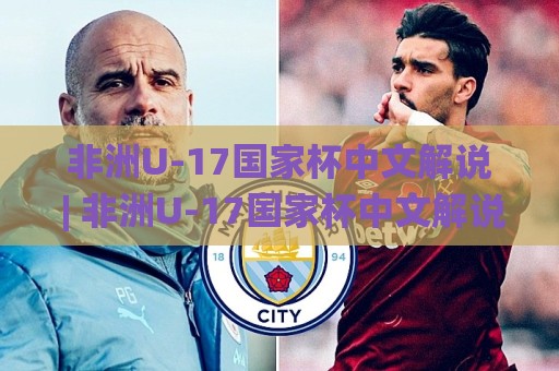 非洲U-17国家杯中文解说 | 非洲U-17国家杯中文解说带你听懂非洲少年足球的激情与未来【非洲U-17国家杯中文解说】🌸今日最新外围进球站精彩片段流畅代理1080P官网无插件 非洲U-17国家杯中文解说 | 非洲U-17国家杯中文解说带你听懂非洲少年足球的激情与未来【非洲U-17国家杯中文解说】🌸今日最新外围进球站精彩片段流畅代理1080P官网无插件