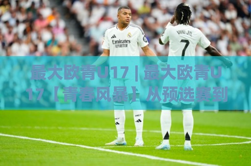 最大欧青U17 | 最大欧青U17【青春风暴】从预选赛到正赛：这群少年如何踢出最纯粹的足球？🌸今晚靠谱最火让球网直播指南蓝光低水无需注册观看