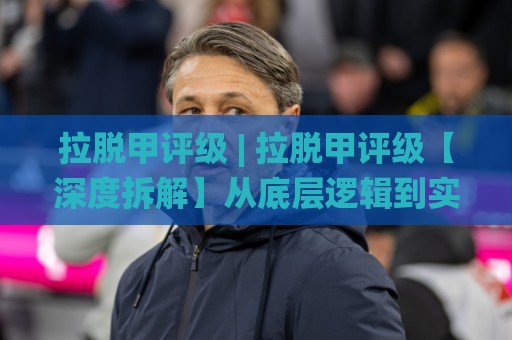 拉脱甲评级 | 拉脱甲评级【深度拆解】从底层逻辑到实战场景的完整认知框架🌸今晚靠谱最火娱乐网文字中文解说直播指南蓝光低水