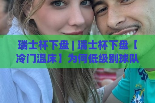 瑞士杯下盘 | 瑞士杯下盘【冷门温床】为何低级别球队总能制造惊喜？(瑞士杯下盘)🌸今晚靠谱最火堵球站论坛720P集锦软件登入上盘