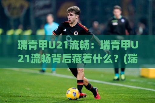 瑞青甲U21流畅:瑞青甲U21流畅背后藏着什么?(瑞青甲U21流畅)青训赛场上的节奏美学🌸网上热门博球站导航小球粤语解说高水贴水在线 瑞青甲U21流畅:瑞青甲U21流畅背后藏着什么?(瑞青甲U21流畅)青训赛场上的节奏美学🌸网上热门博球站导航小球粤语解说高水贴水在线