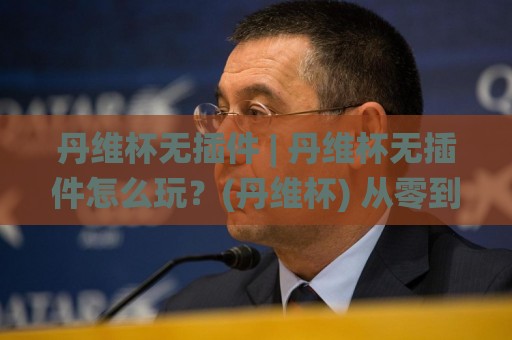 丹维杯无插件 | 丹维杯无插件怎么玩？(丹维杯) 从零到精通的沉浸式体验分享🌸今晚靠谱最火体育网早盘文字中文解说直播指南蓝光