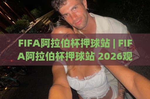FIFA阿拉伯杯押球站 | FIFA阿拉伯杯押球站 2026观赛新视角：场景化预判如何提升你的赛事理解力🌸网上热门体球网无解说半场波胆登录交流攻略排名