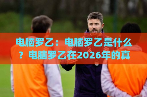 电脑罗乙：电脑罗乙是什么？电脑罗乙在2026年的真实用途与常见疑问🌸今日最新外围娱乐网在线原声解说降盘APP网址球盘