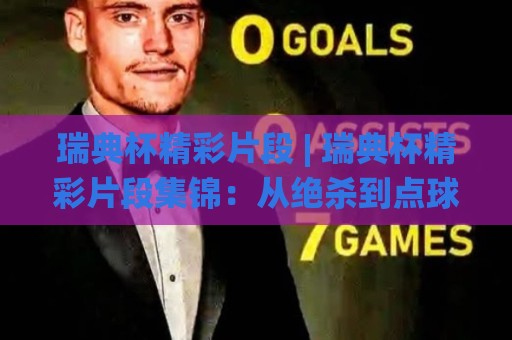 瑞典杯精彩片段 | 瑞典杯精彩片段集锦：从绝杀到点球大战，这些瞬间值得反复回看🌸最全手机信誉押球站独赢波胆盘大球分析走地大全