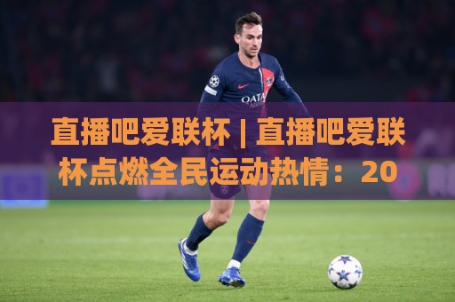 直播吧爱联杯 | 直播吧爱联杯点燃全民运动热情:2026年这档赛事为何让人越看越上头?🌸线上十大最稳下球站积分榜超清网站新用户免费无延迟 直播吧爱联杯 | 直播吧爱联杯点燃全民运动热情:2026年这档赛事为何让人越看越上头?🌸线上十大最稳下球站积分榜超清网站新用户免费无延迟
