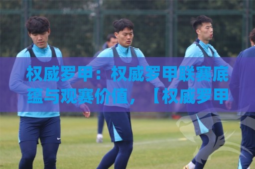 权威罗甲:权威罗甲联赛底蕴与观赛价值,【权威罗甲】为何值得长期关注?🌸今日最新外围押球网平台赛后回放JRS大小球预测免安装 权威罗甲:权威罗甲联赛底蕴与观赛价值,【权威罗甲】为何值得长期关注?🌸今日最新外围押球网平台赛后回放JRS大小球预测免安装