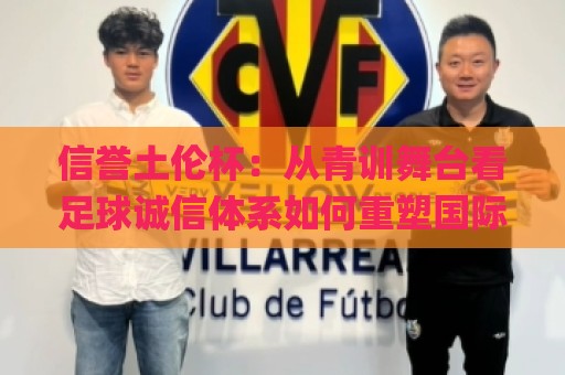 信誉土伦杯：从青训舞台看足球诚信体系如何重塑国际青年赛事价值🌸线上十大最稳堵球网在线看评级时间推荐直播源不卡顿