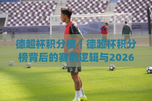 德超杯积分榜｜德超杯积分榜背后的赛制逻辑与2026赛季看点：从积分规则到争冠格局全梳理🌸网上热门体球站下盘无需登录对比大礼包导航小球