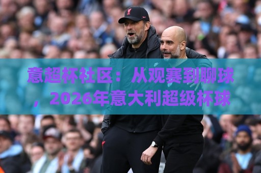 意超杯社区：从观赛到聊球，2026年意大利超级杯球迷聚集地怎么玩才尽兴？🌸线上十大最稳体球站录像回放策略波胆积分榜超清网站