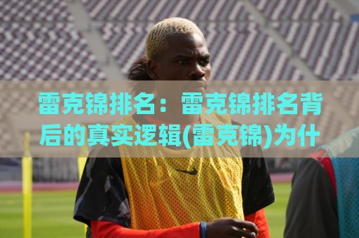 雷克锦排名：雷克锦排名背后的真实逻辑(雷克锦)为什么有人稳居前列？【雷克锦排名】🌸线上十大最稳比球网初盘全场回放投屏赛程投注录像回放