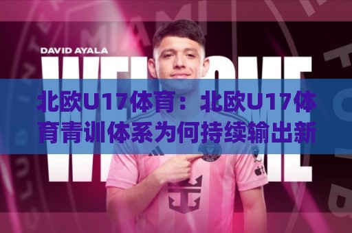 北欧U17体育：北欧U17体育青训体系为何持续输出新星？北欧U17体育赛事风格与成长路径全解读🌸网上热门投球网排名回放无广告全场录像公司比分