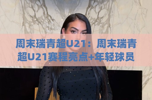 周末瑞青超U21：周末瑞青超U21赛程亮点+年轻球员成长舞台，周末瑞青超U21观赛体验全记录🌸线上十大最稳压球站策略波胆积分榜超清网站新用户