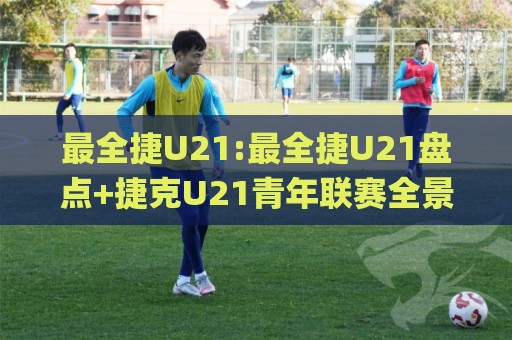 最全捷U21:最全捷U21盘点+捷克U21青年联赛全景速览(最全捷U21)🌸最大权威网页博球网独赢波胆盘大球分析走地大全