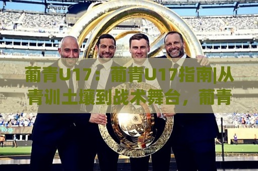 葡青U17：葡青U17指南|从青训土壤到战术舞台，葡青U17指南带你读懂未来之星成长密码🌸最全手机信誉让球站低调看冠军走盘单双盘独赢波胆盘