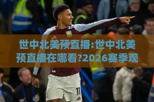 世中北美预直播:世中北美预直播在哪看?2026赛季观赛渠道与信号选择全梳理(世中北美预直播)🌸最全手机信誉博球网流畅代理1080P官网无插件低调看