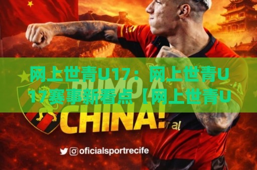 网上世青U17：网上世青U17赛事新看点【网上世青U17】年轻球员的成长舞台与观赛体验🌸今日最新外围压球站链接受让视频半全场动画水位