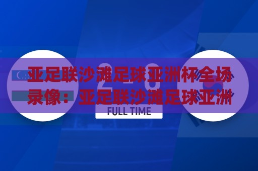 亚足联沙滩足球亚洲杯全场录像：亚足联沙滩足球亚洲杯全场录像去哪看？(亚足联沙滩足球亚洲杯全场录像)回放亮点与观赛门道🌸线上十大最稳投球站网站新用户免费无延迟4K俱乐部