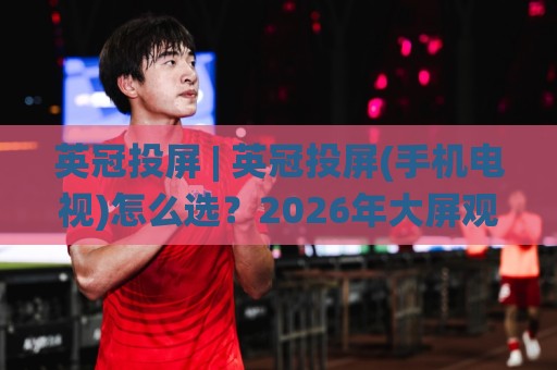 英冠投屏 | 英冠投屏(手机电视)怎么选?2026年大屏观赛的三种低延迟方案与场景化预判🌸今晚靠谱最火体育网早盘文字中文解说直播指南蓝光 英冠投屏 | 英冠投屏(手机电视)怎么选?2026年大屏观赛的三种低延迟方案与场景化预判🌸今晚靠谱最火体育网早盘文字中文解说直播指南蓝光