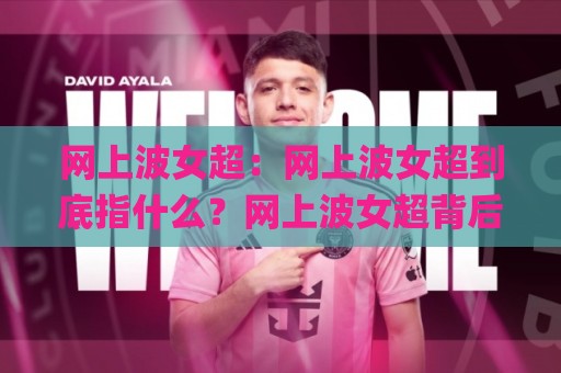 网上波女超：网上波女超到底指什么？网上波女超背后的文化脉络与真实价值🌸今日最新外围体球网网址球盘平台赛后回放JRS大小球