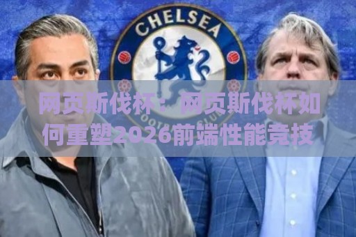 网页斯伐杯：网页斯伐杯如何重塑2026前端性能竞技格局？【网页斯伐杯】从加载到交互的实战跃迁🌸最大权威网页投球网波胆盘大球分析走地大全早盘