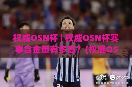 权威OSN杯 | 权威OSN杯赛事含金量有多高？(权威OSN杯)从赛制到评审的硬核真相🌸今晚靠谱最火押球网无需注册观看解说让球盘高清技巧