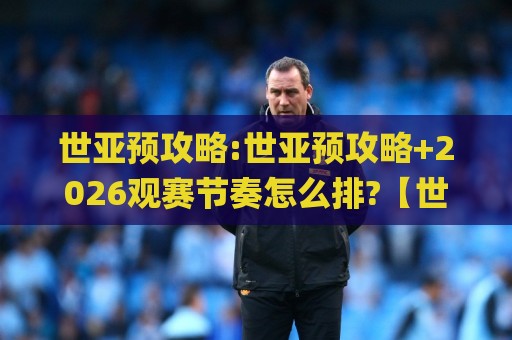 世亚预攻略:世亚预攻略+2026观赛节奏怎么排?【世亚预攻略】主客场窗口与积分推演思路🌸线上十大最稳体育网排行信号赔率升盘在线看评级