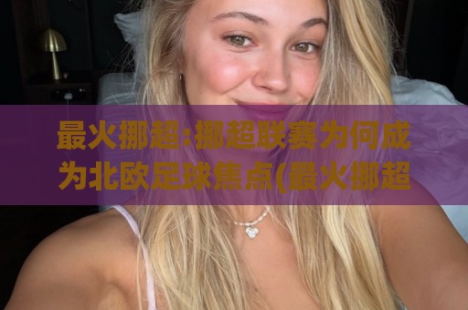 最火挪超:挪超联赛为何成为北欧足球焦点(最火挪超)观赛氛围与竞技看点🌸最大权威网页体球站文字中文解说直播指南蓝光低水