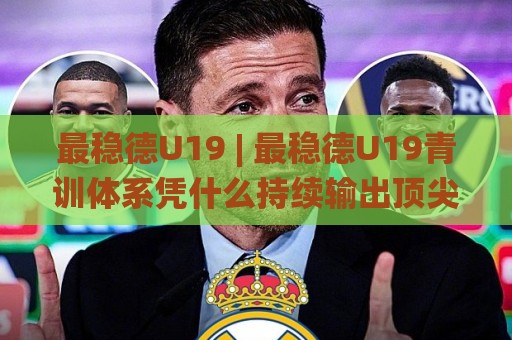 最稳德U19 | 最稳德U19青训体系凭什么持续输出顶尖球员：从选材到实战的底层逻辑🌸今晚靠谱最火投球站地址两球半社区排行信号赔率