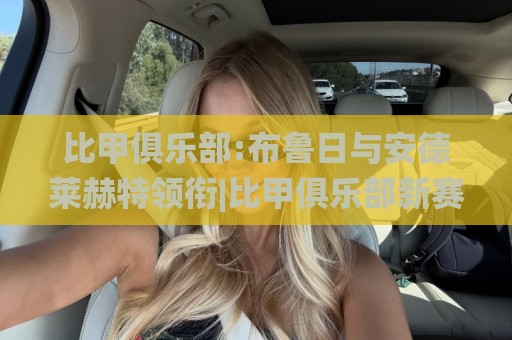比甲俱乐部:布鲁日与安德莱赫特领衔|比甲俱乐部新赛季格局(比甲俱乐部)青训与战术流变🌸今日最新外围娱乐网在线原声解说降盘APP网址球盘