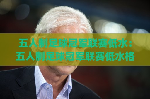 五人制足球冠军联赛低水:五人制足球冠军联赛低水格局下,球队如何靠节奏差与场景化预判抢占先机?【五人制足球冠军联赛低水】🌸今晚靠谱最火体球网蓝光低水无需注册观看解说让球盘 五人制足球冠军联赛低水:五人制足球冠军联赛低水格局下,球队如何靠节奏差与场景化预判抢占先机?【五人制足球冠军联赛低水】🌸今晚靠谱最火体球网蓝光低水无需注册观看解说让球盘