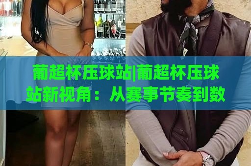 葡超杯压球站|葡超杯压球站新视角：从赛事节奏到数据阅读的进阶思路【葡超杯压球站】🌸网上热门下球站大礼包导航小球粤语解说高水贴水