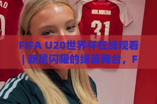 FIFA U20世界杯在线观看 | 新星闪耀的绿茵舞台，FIFA U20世界杯在线观看【青春风暴】你准备好了吗🌸最大权威网页下球站指南蓝光低水无需注册观看解说