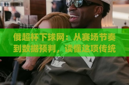 俄超杯下球网：从赛场节奏到数据预判，读懂这项传统赛事的观赛门道🌸今日最新外围堵球网APP网址球盘平台赛后回放JRS